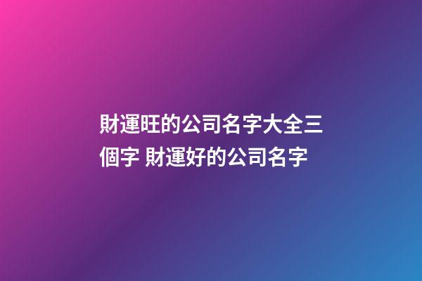 財運旺的公司名字大全三個字 財運好的公司名字